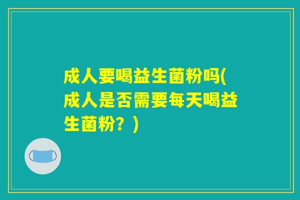 成人要喝益生菌粉吗(成人是否需要每天喝益生菌粉？)