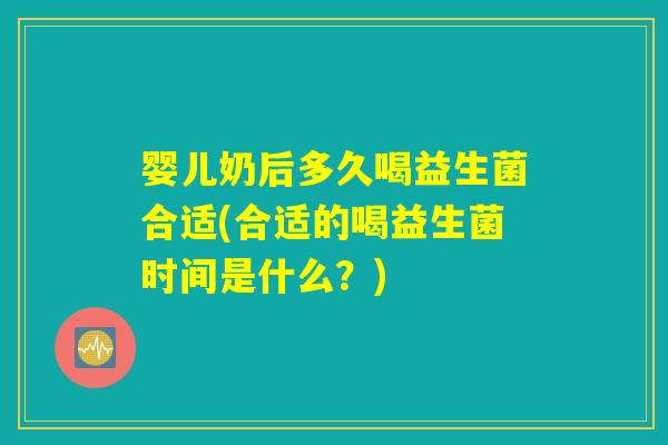 婴儿奶后多久喝益生菌合适(合适的喝益生菌时间是什么？)