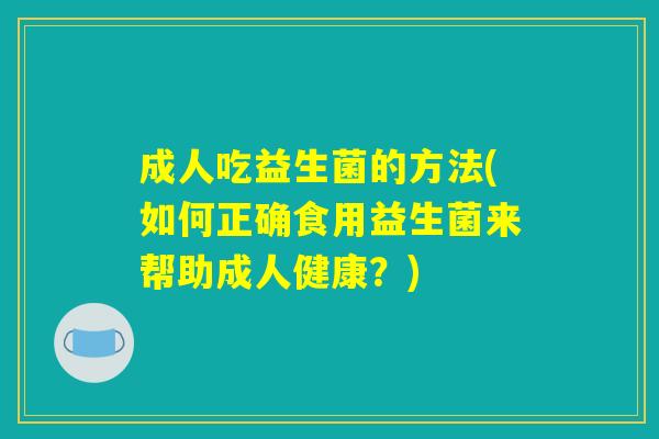 成人吃益生菌的方法(如何正确食用益生菌来帮助成人健康？)