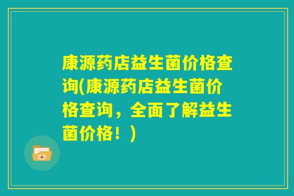 康源药店益生菌价格查询(康源药店益生菌价格查询，全面了解益生菌价格！)