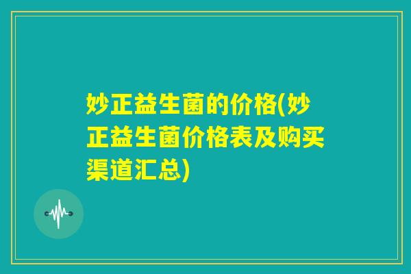 妙正益生菌的价格(妙正益生菌价格表及购买渠道汇总)