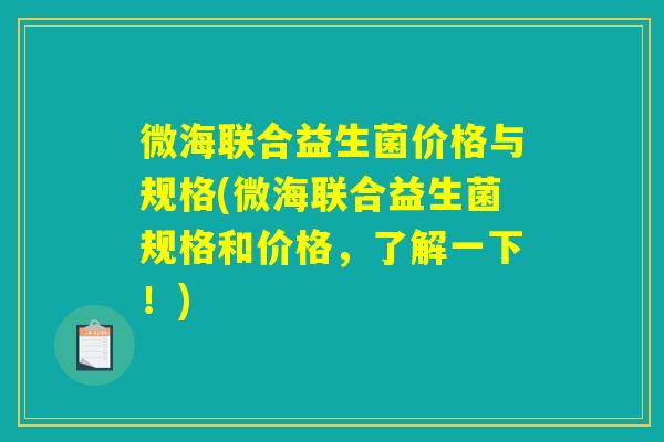 微海联合益生菌价格与规格(微海联合益生菌规格和价格，了解一下！)
