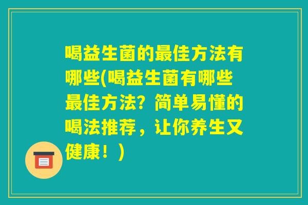 喝益生菌的最佳方法有哪些(喝益生菌有哪些最佳方法?简单易懂的喝法推荐,让你养生又健康!) 喝益生菌的最佳方法有哪些(喝益生菌有哪些最佳方法?简单易懂的喝法推荐,让你养生又健康!)