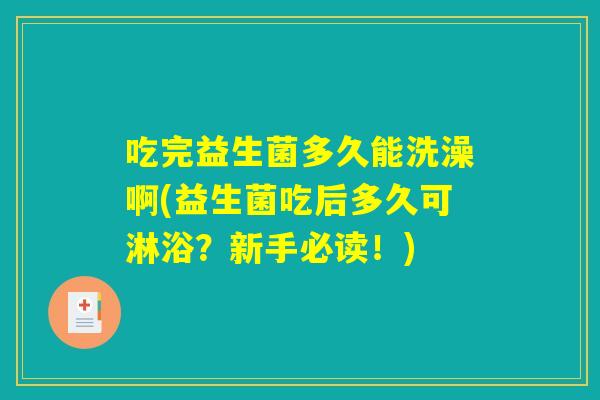 吃完益生菌多久能洗澡啊(益生菌吃后多久可淋浴?新手必读!) 吃完益生菌多久能洗澡啊(益生菌吃后多久可淋浴?新手必读!)