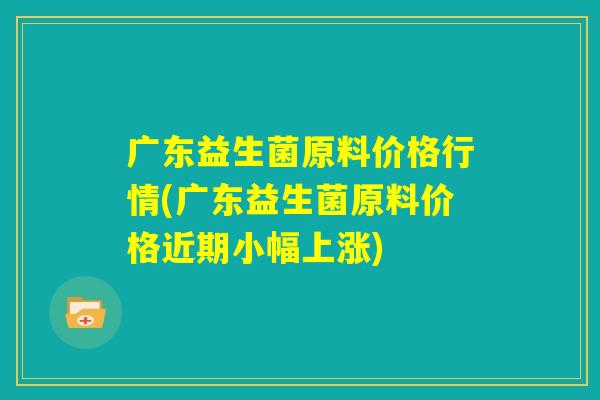 广东益生菌原料价格行情(广东益生菌原料价格近期小幅上涨)
