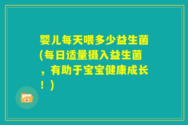婴儿每天喂多少益生菌(每日适量摄入益生菌,有助于宝宝健康成长!) 婴儿每天喂多少益生菌(每日适量摄入益生菌,有助于宝宝健康成长!)