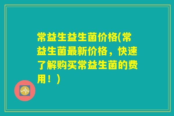 常益生益生菌价格(常益生菌最新价格，快速了解购买常益生菌的费用！)