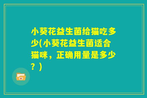 小葵花益生菌给猫吃多少(小葵花益生菌适合猫咪，正确用量是多少？)