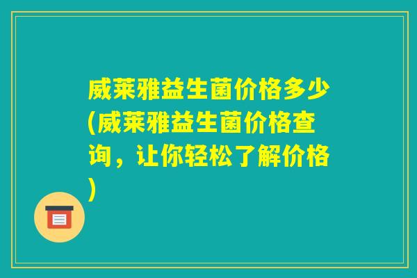 威莱雅益生菌价格多少(威莱雅益生菌价格查询，让你轻松了解价格)