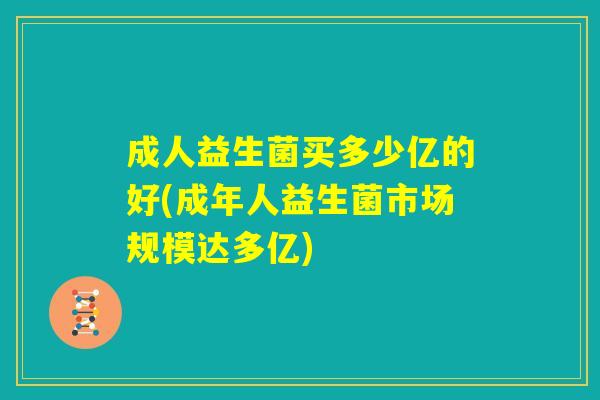 成人益生菌买多少亿的好(成年人益生菌市场规模达多亿) 成人益生菌买多少亿的好(成年人益生菌市场规模达多亿)