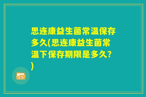 思连康益生菌常温保存多久(思连康益生菌常温下保存期限是多久?) 思连康益生菌常温保存多久(思连康益生菌常温下保存期限是多久?)