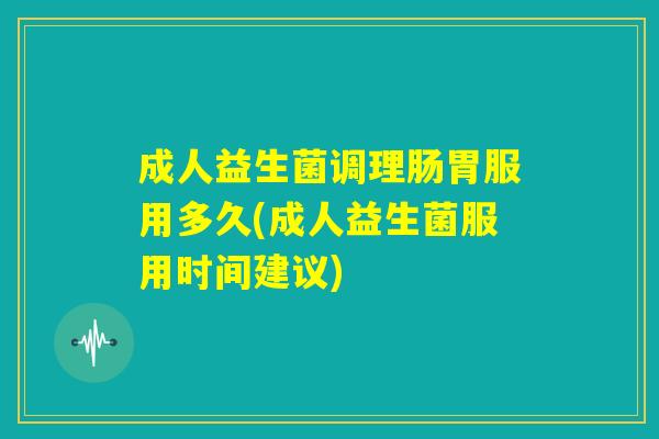 成人益生菌调理肠胃服用多久(成人益生菌服用时间建议) 成人益生菌调理肠胃服用多久(成人益生菌服用时间建议)