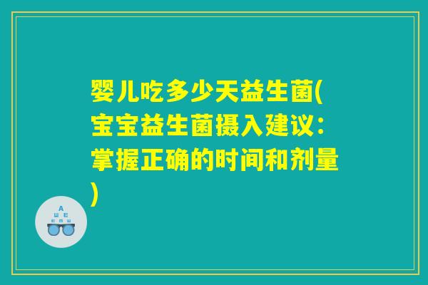 婴儿吃多少天益生菌(宝宝益生菌摄入建议：掌握正确的时间和剂量)