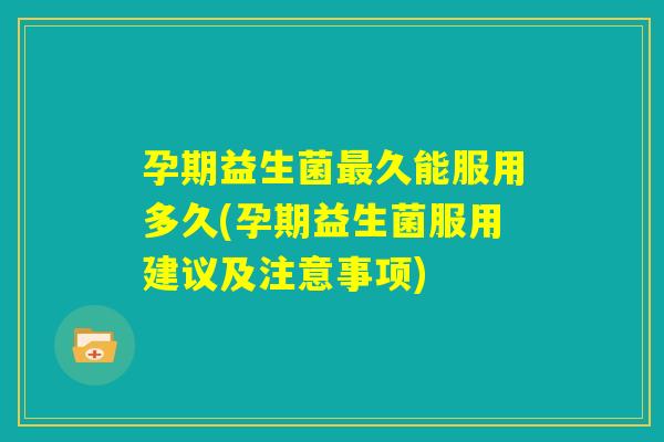 孕期益生菌最久能服用多久(孕期益生菌服用建议及注意事项)