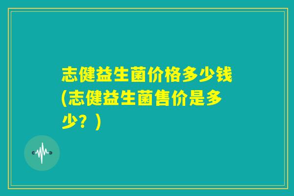 志健益生菌价格多少钱(志健益生菌售价是多少？)