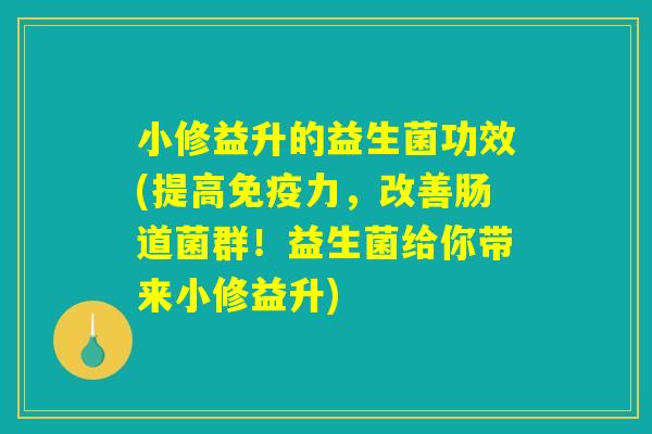小修益升的益生菌功效(提高免疫力,改善肠道菌群!益生菌给你带来小修益升) 小修益升的益生菌功效(提高免疫力,改善肠道菌群!益生菌给你带来小修益升)