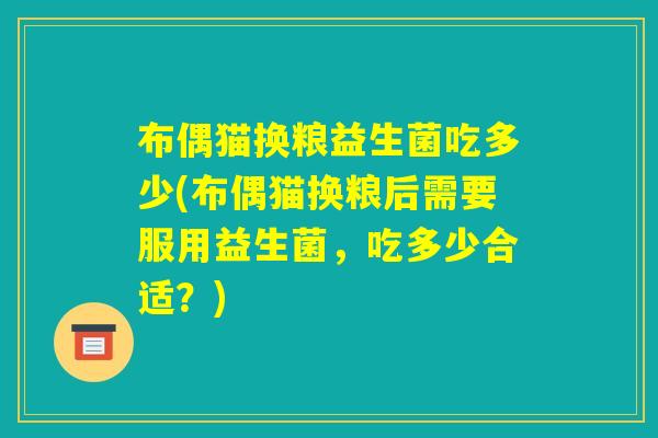 布偶猫换粮益生菌吃多少(布偶猫换粮后需要服用益生菌，吃多少合适？)