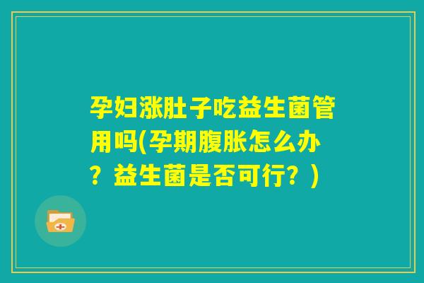 孕妇涨肚子吃益生菌管用吗(孕期腹胀怎么办？益生菌是否可行？)