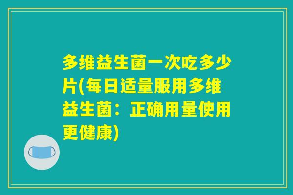 多维益生菌一次吃多少片(每日适量服用多维益生菌：正确用量使用更健康)