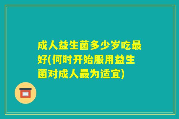 成人益生菌多少岁吃最好(何时开始服用益生菌对成人最为适宜)