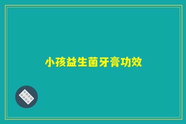 小孩益生菌牙膏功效