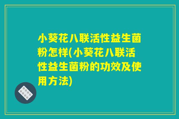 小葵花八联活性益生菌粉怎样(小葵花八联活性益生菌粉的功效及使用方法)