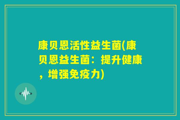 康贝恩活性益生菌(康贝恩益生菌：提升健康，增强免疫力)