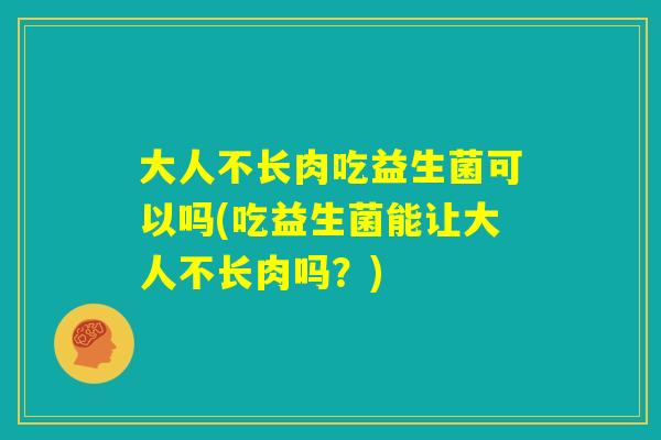 大人不长肉吃益生菌可以吗(吃益生菌能让大人不长肉吗？)