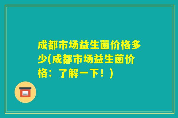 成都市场益生菌价格多少(成都市场益生菌价格：了解一下！)