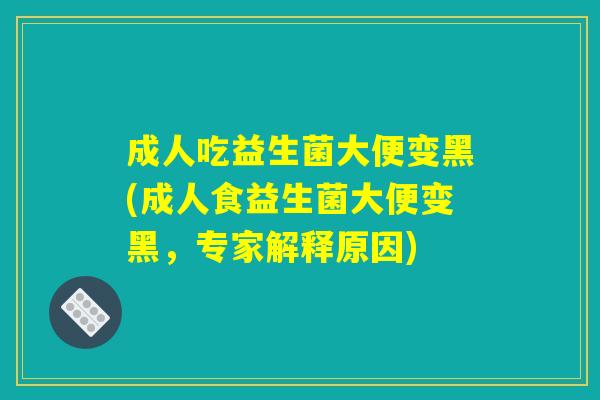 成人吃益生菌大便变黑(成人食益生菌大便变黑，专家解释原因)