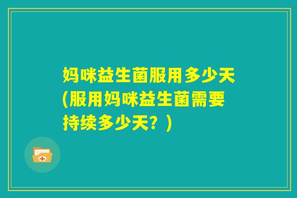 妈咪益生菌服用多少天(服用妈咪益生菌需要持续多少天？)