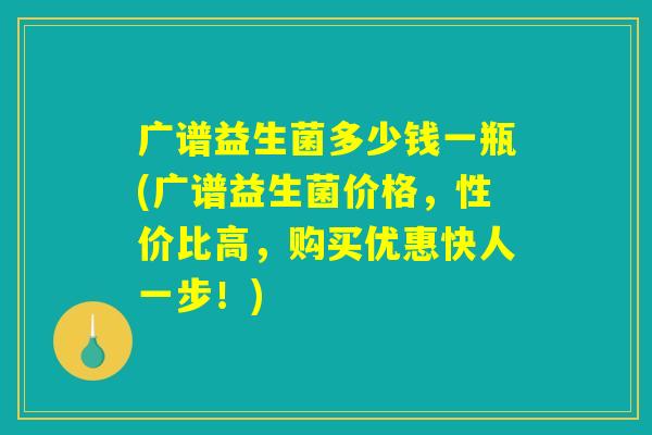 广谱益生菌多少钱一瓶(广谱益生菌价格，性价比高，购买优惠快人一步！)