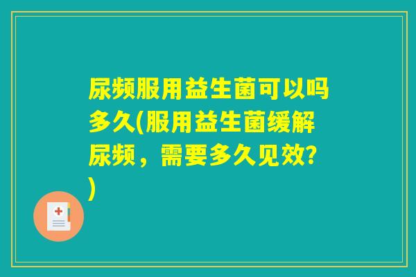 尿频服用益生菌可以吗多久(服用益生菌缓解尿频，需要多久见效？)