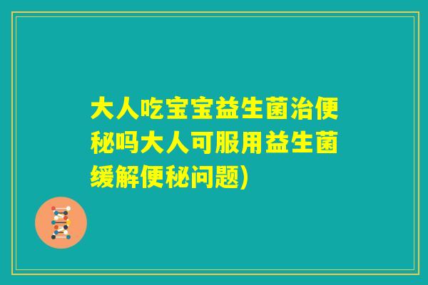 大人吃宝宝益生菌治便秘吗大人可服用益生菌缓解便秘问题)