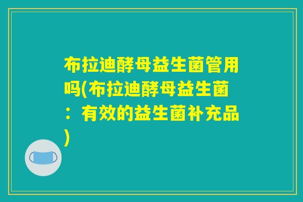 布拉迪酵母益生菌管用吗(布拉迪酵母益生菌：有效的益生菌补充品)