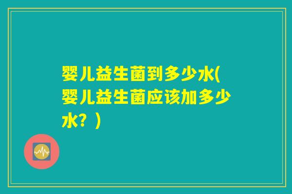 婴儿益生菌到多少水(婴儿益生菌应该加多少水？)