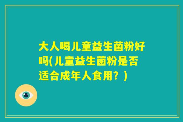 大人喝儿童益生菌粉好吗(儿童益生菌粉是否适合成年人食用？)