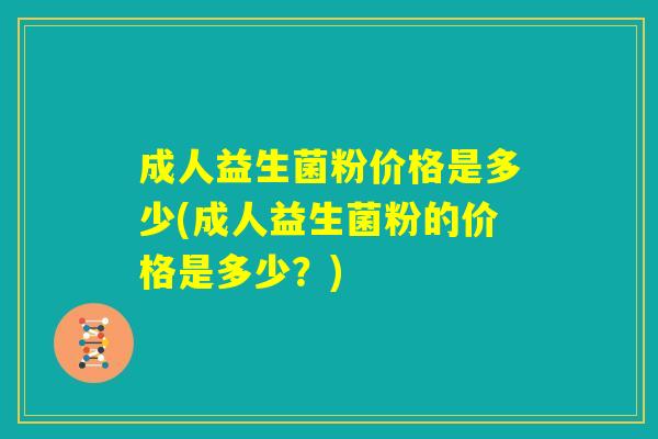 成人益生菌粉价格是多少(成人益生菌粉的价格是多少？)
