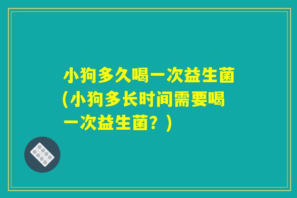 小狗多久喝一次益生菌(小狗多长时间需要喝一次益生菌？)