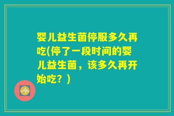 婴儿益生菌停服多久再吃(停了一段时间的婴儿益生菌，该多久再开始吃？)