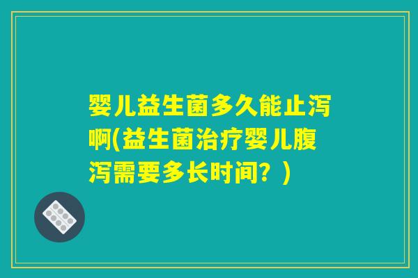 婴儿益生菌多久能止泻啊(益生菌治疗婴儿腹泻需要多长时间？)