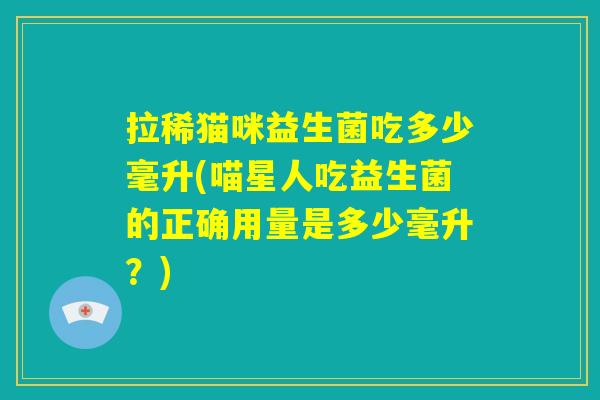 拉稀猫咪益生菌吃多少毫升(喵星人吃益生菌的正确用量是多少毫升？)