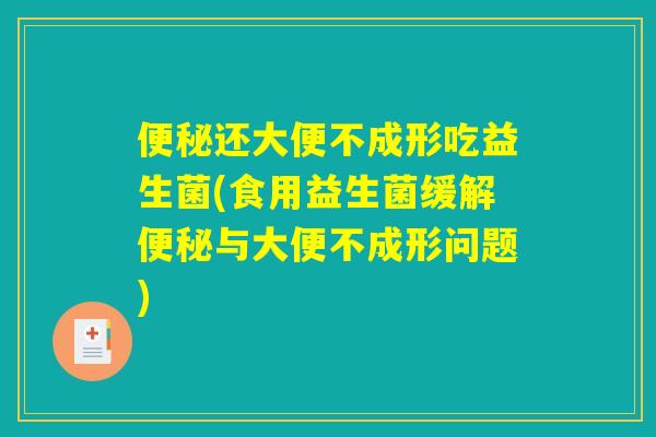 便秘还大便不成形吃益生菌(食用益生菌缓解便秘与大便不成形问题)
