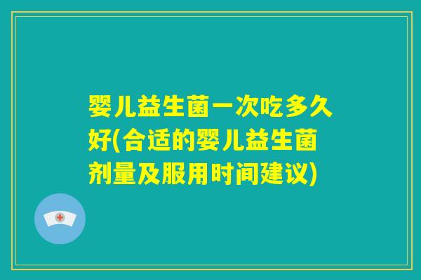 婴儿益生菌一次吃多久好(合适的婴儿益生菌剂量及服用时间建议)