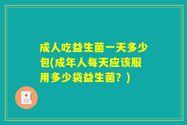 成人吃益生菌一天多少包(成年人每天应该服用多少袋益生菌？)