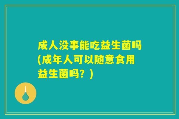 成人没事能吃益生菌吗(成年人可以随意食用益生菌吗？)