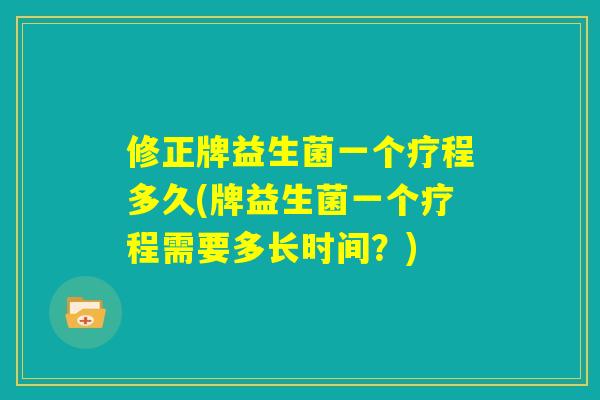 修正牌益生菌一个疗程多久(牌益生菌一个疗程需要多长时间？)