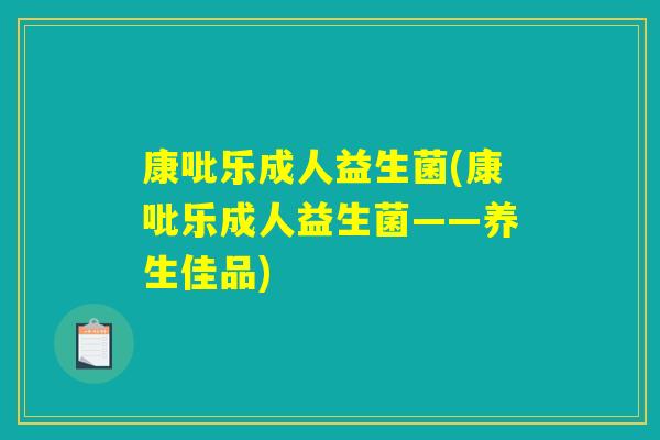 康吡乐成人益生菌(康吡乐成人益生菌——养生佳品)