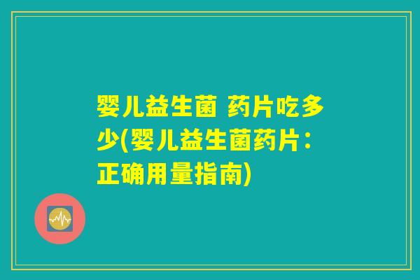 婴儿益生菌 药片吃多少(婴儿益生菌药片：正确用量指南)