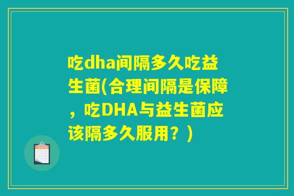 吃dha间隔多久吃益生菌(合理间隔是保障，吃DHA与益生菌应该隔多久服用？)